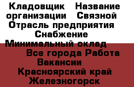 Кладовщик › Название организации ­ Связной › Отрасль предприятия ­ Снабжение › Минимальный оклад ­ 39 000 - Все города Работа » Вакансии   . Красноярский край,Железногорск г.